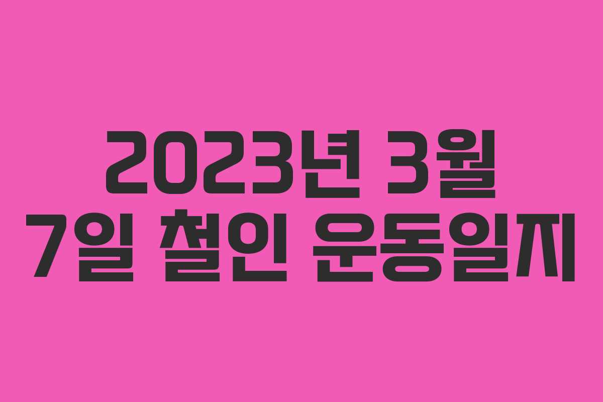 2023년 3월 7일 철인 운동일지