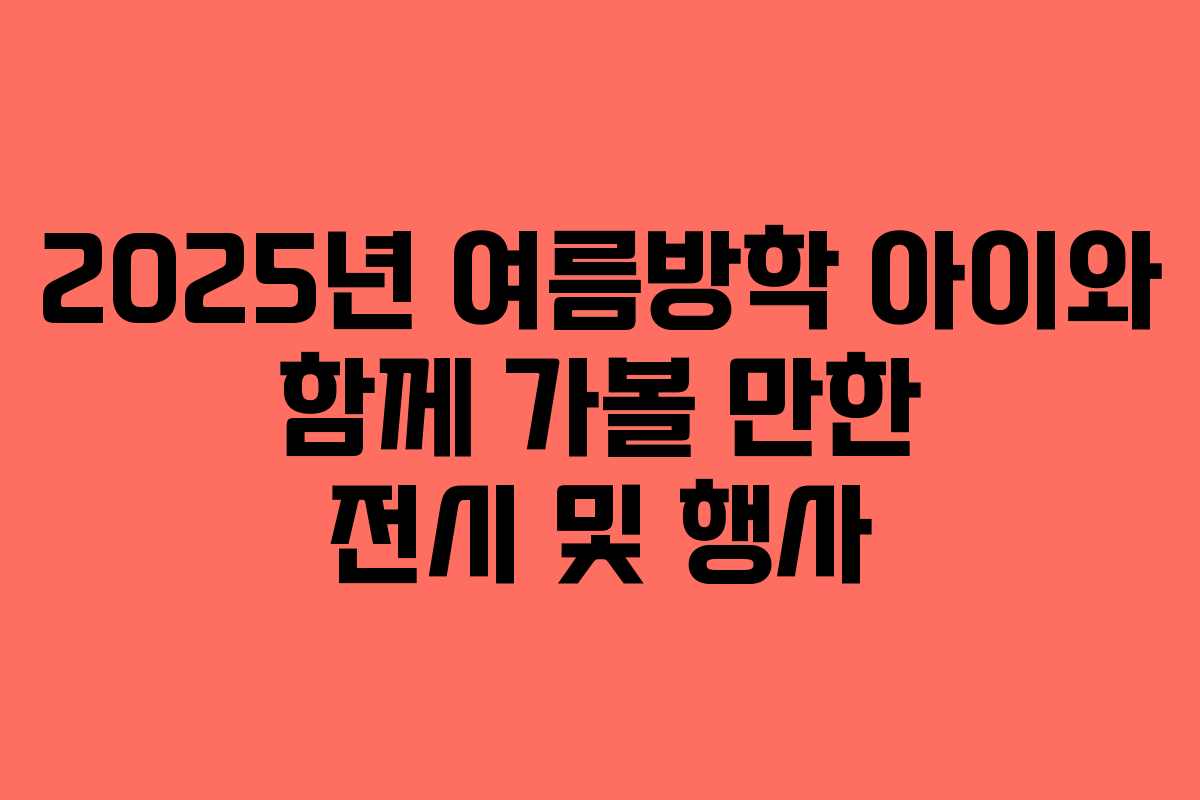 2025년 여름방학 아이와 함께 가볼 만한 전시 및 행사
