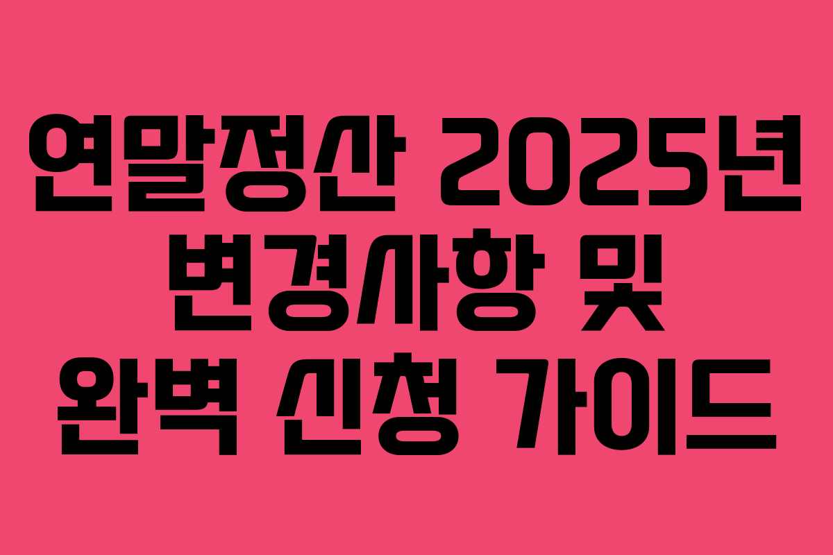 연말정산 2025년 변경사항 및 완벽 신청 가이드 연말정산 2025년 변경사항 및 완벽 신청 가이드