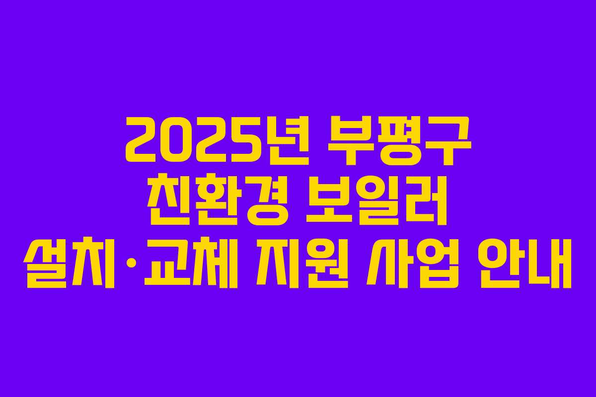 2025년 부평구 친환경 보일러 설치·교체 지원 사업 안내