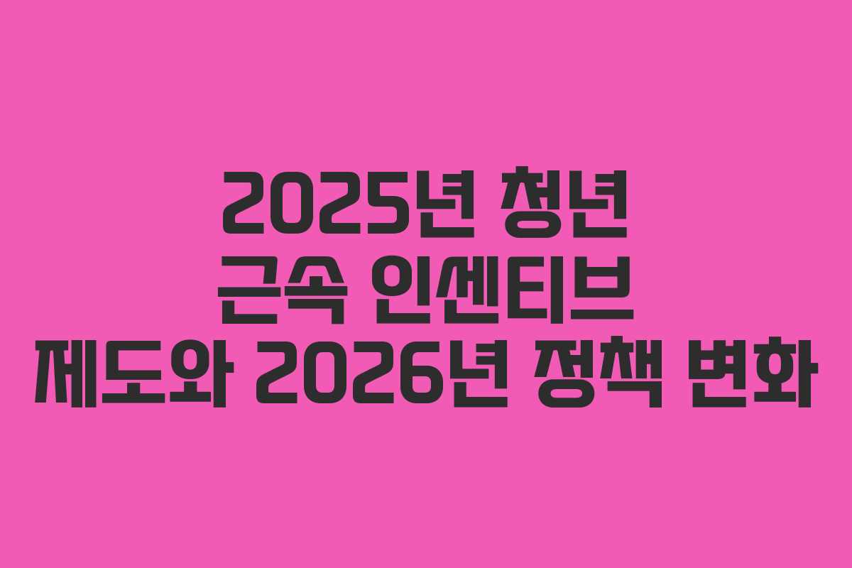 2025년 청년 근속 인센티브 제도와 2026년 정책 변화