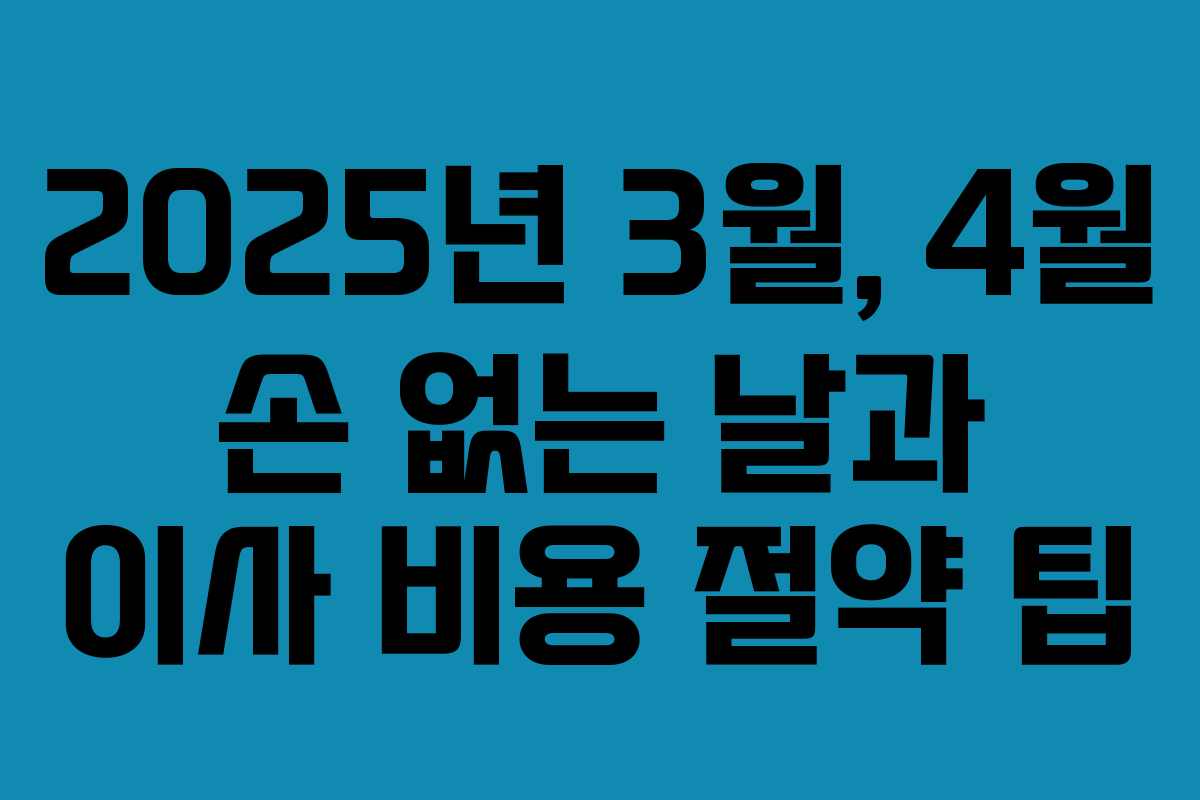 2025년 3월, 4월 손 없는 날과 이사 비용 절약 팁