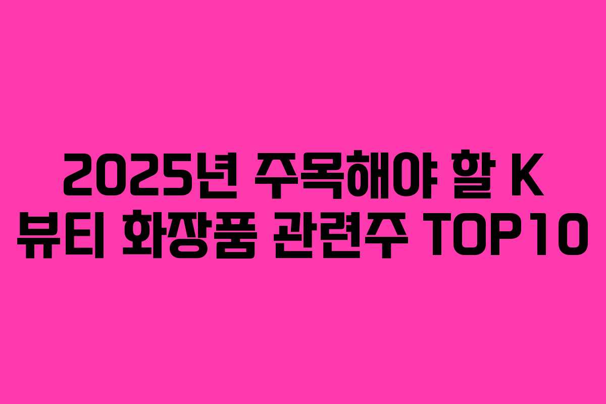 2025년 주목해야 할 K 뷰티 화장품 관련주 TOP10