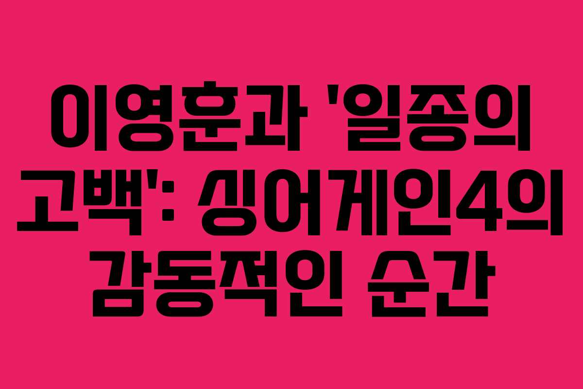이영훈과 ‘일종의 고백’: 싱어게인4의 감동적인 순간
