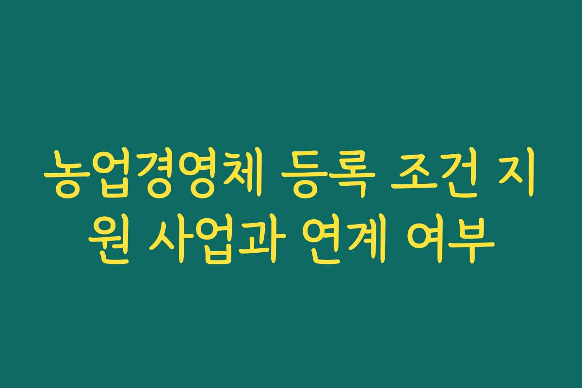 농업경영체 등록 조건 지원 사업과 연계 여부