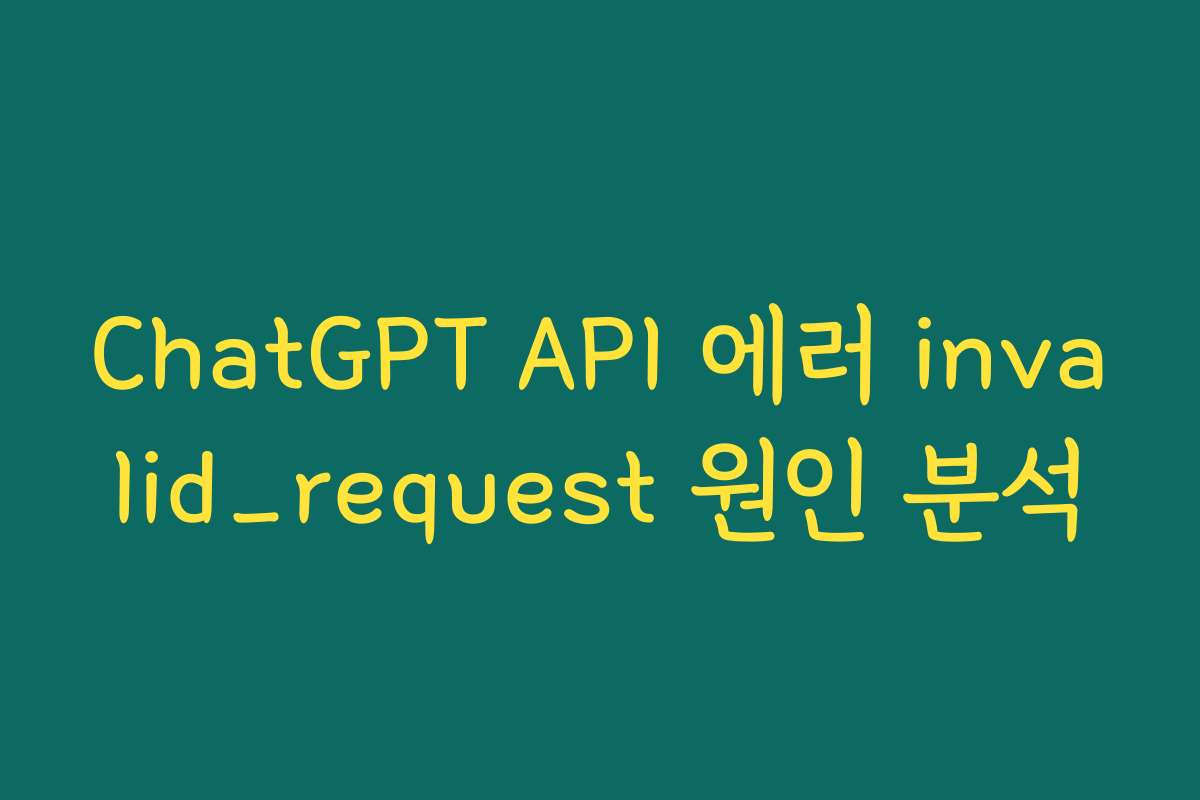 ChatGPT API 에러 invalid_request 원인 분석 ChatGPT API 에러 invalid_request 원인 분석