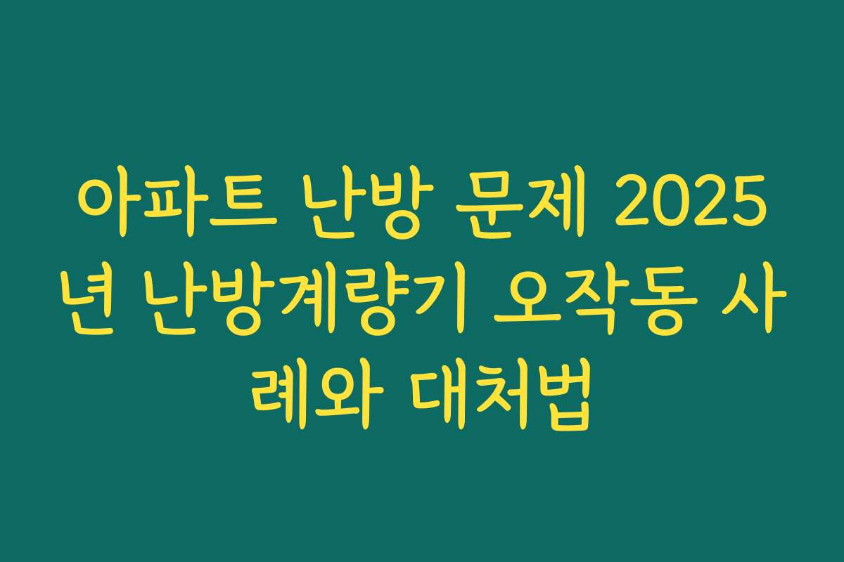 아파트 난방 문제 2025년 난방계량기 오작동 사례와 대처법 아파트 난방 문제 2025년 난방계량기 오작동 사례와 대처법