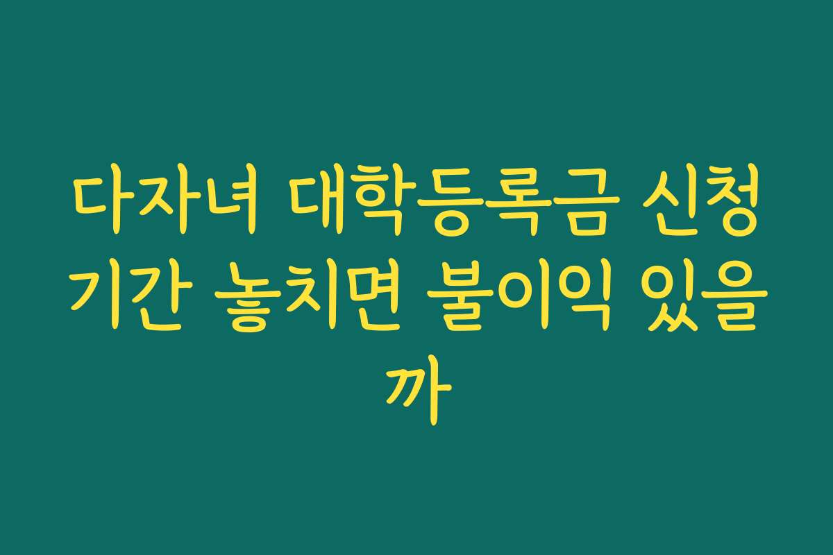다자녀 대학등록금 신청기간 놓치면 불이익 있을까