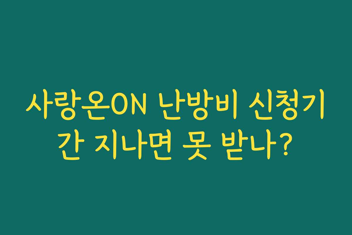 사랑온ON 난방비 신청기간 지나면 못 받나? 사랑온ON 난방비 신청기간 지나면 못 받나?