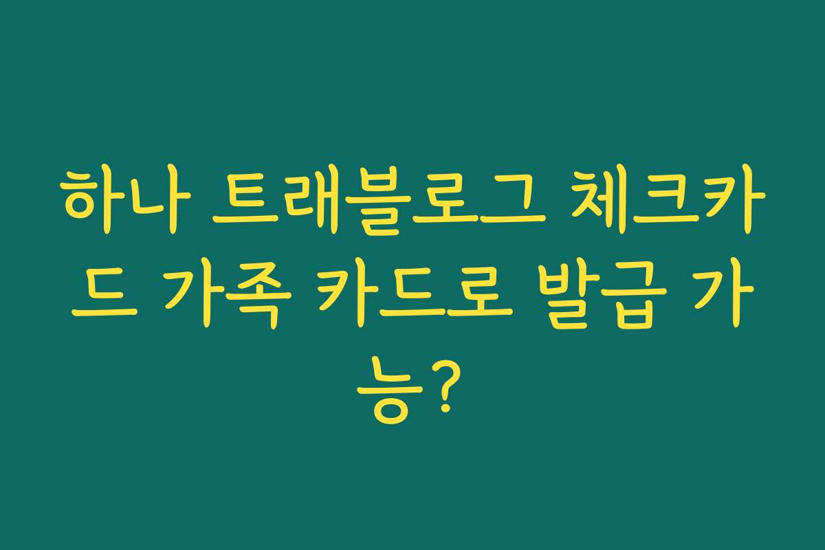 하나 트래블로그 체크카드 가족 카드로 발급 가능?