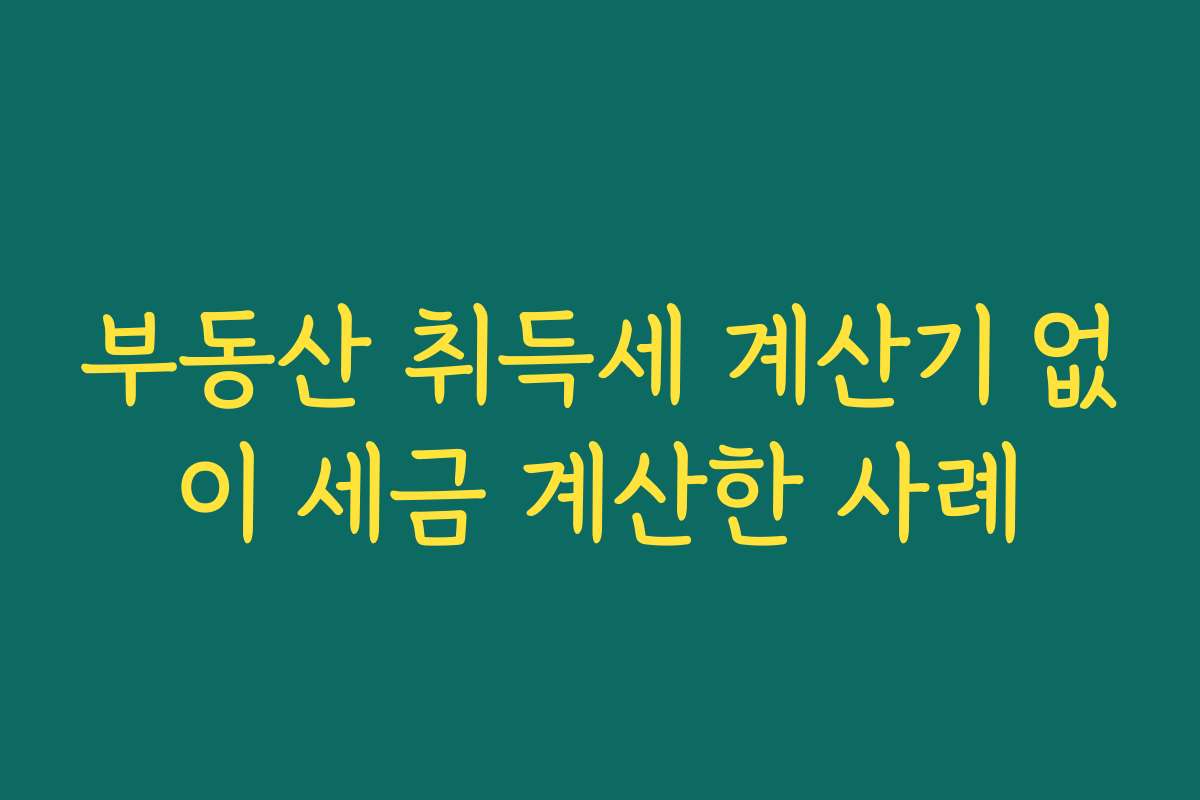 부동산 취득세 계산기 없이 세금 계산한 사례