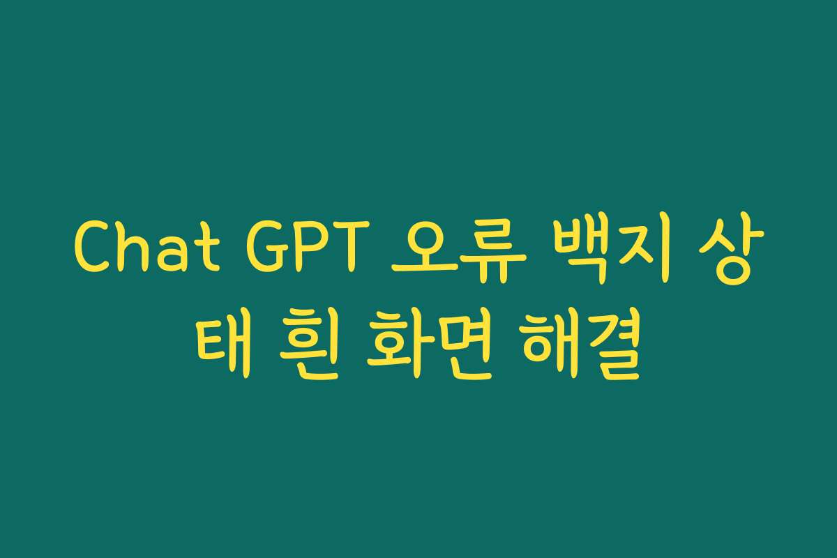 Chat GPT 오류 백지 상태 흰 화면 해결 Chat GPT 오류 백지 상태 흰 화면 해결