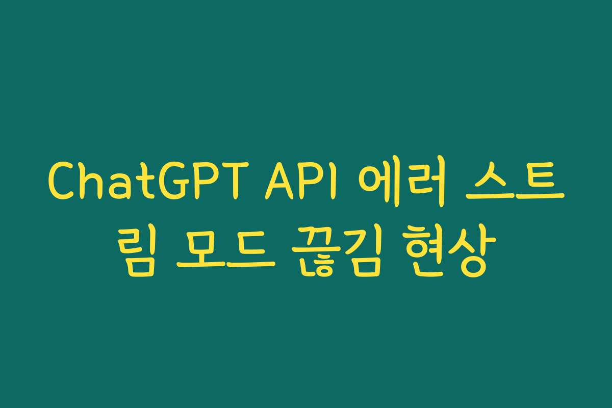 ChatGPT API 에러 스트림 모드 끊김 현상