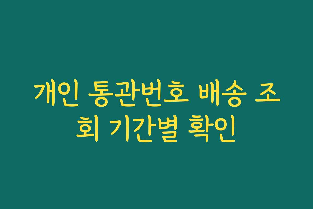 개인 통관번호 배송 조회 기간별 확인