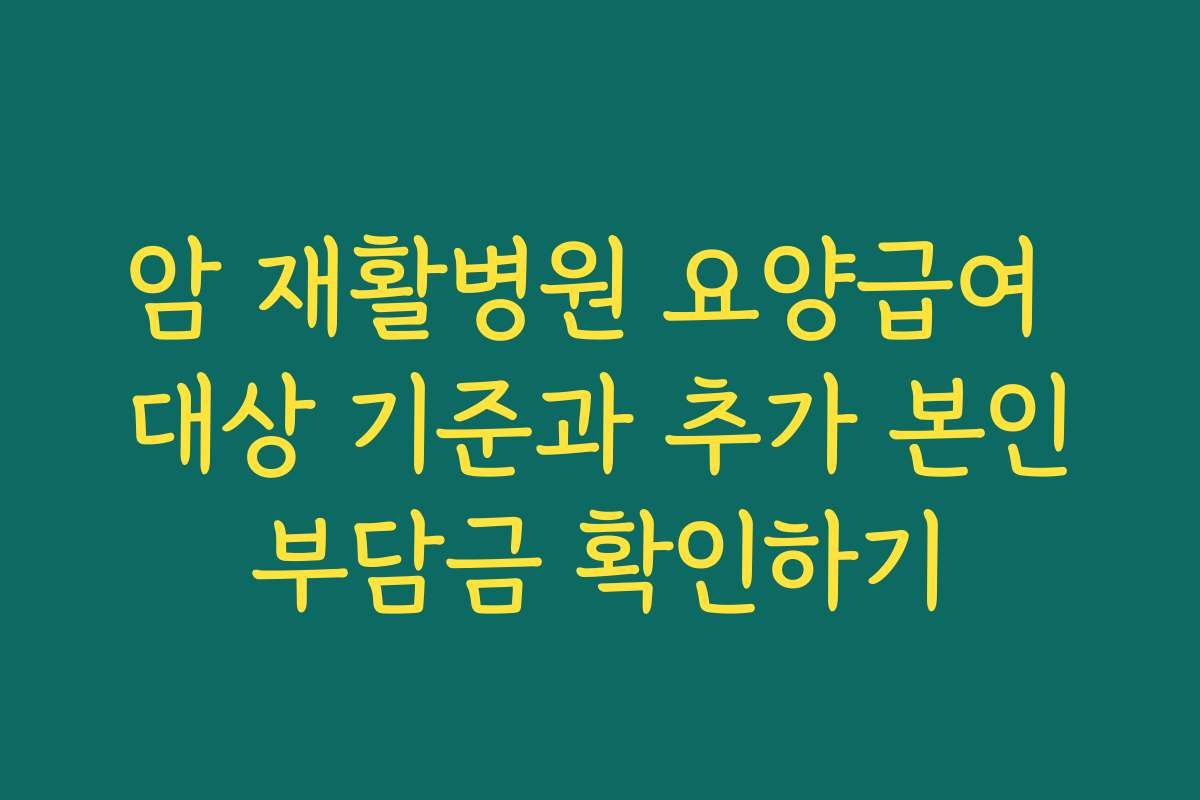 암 재활병원 요양급여 대상 기준과 추가 본인부담금 확인하기