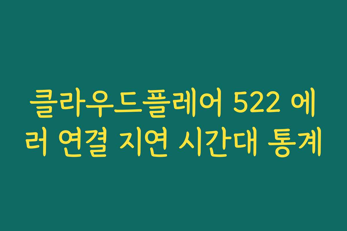 클라우드플레어 522 에러 연결 지연 시간대 통계