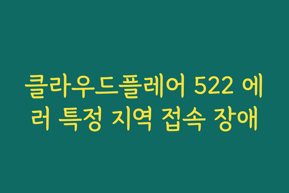 클라우드플레어 522 에러 특정 지역 접속 장애