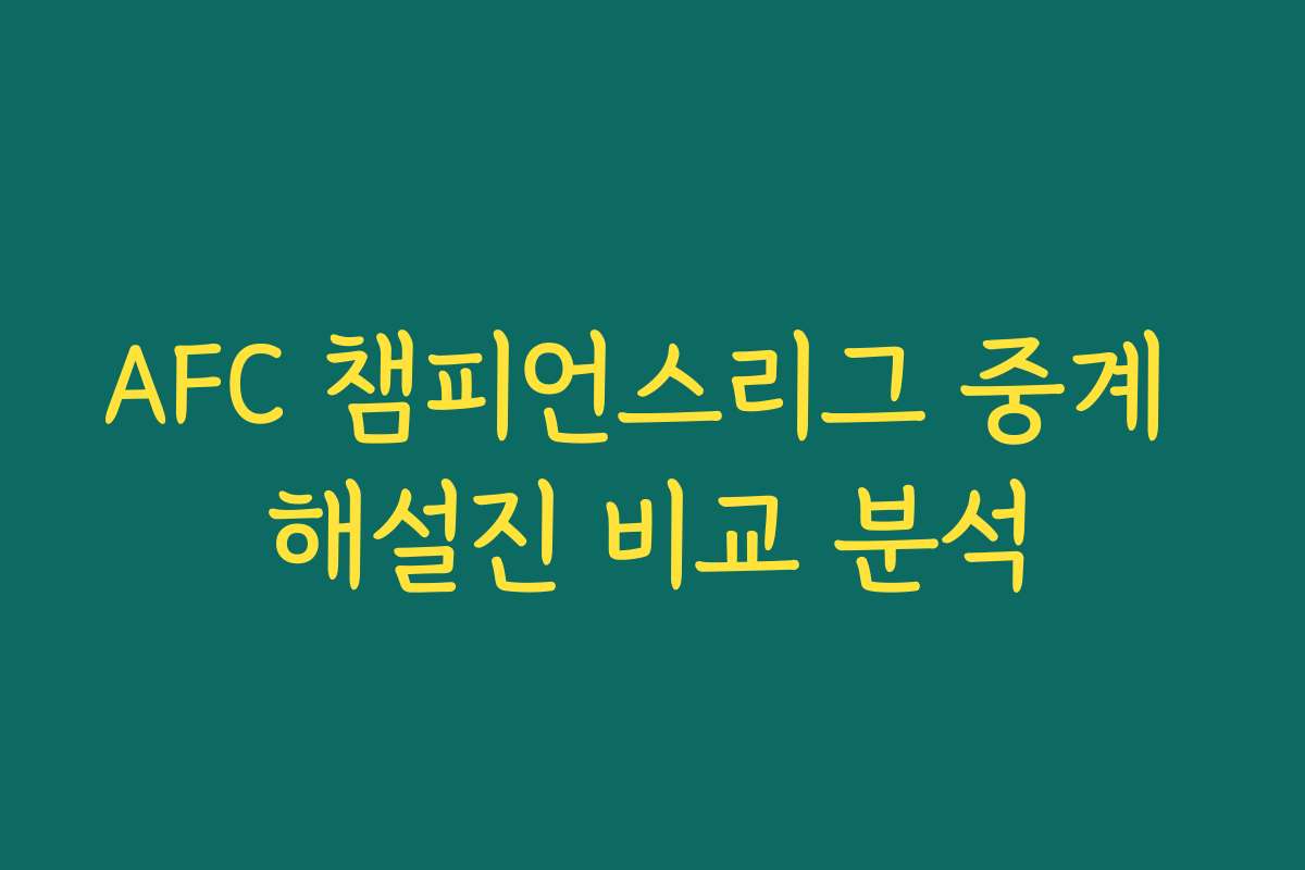AFC 챔피언스리그 중계 해설진 비교 분석 AFC 챔피언스리그 중계 해설진 비교 분석
