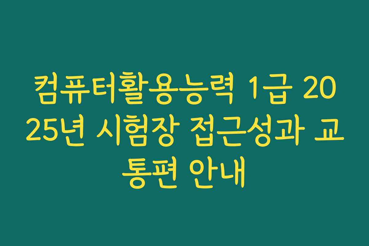 컴퓨터활용능력 1급 2025년 시험장 접근성과 교통편 안내 컴퓨터활용능력 1급 2025년 시험장 접근성과 교통편 안내