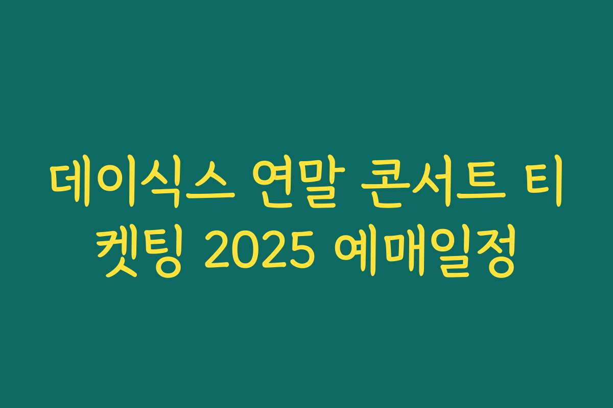 데이식스 연말 콘서트 티켓팅 2025 예매일정 데이식스 연말 콘서트 티켓팅 2025 예매일정