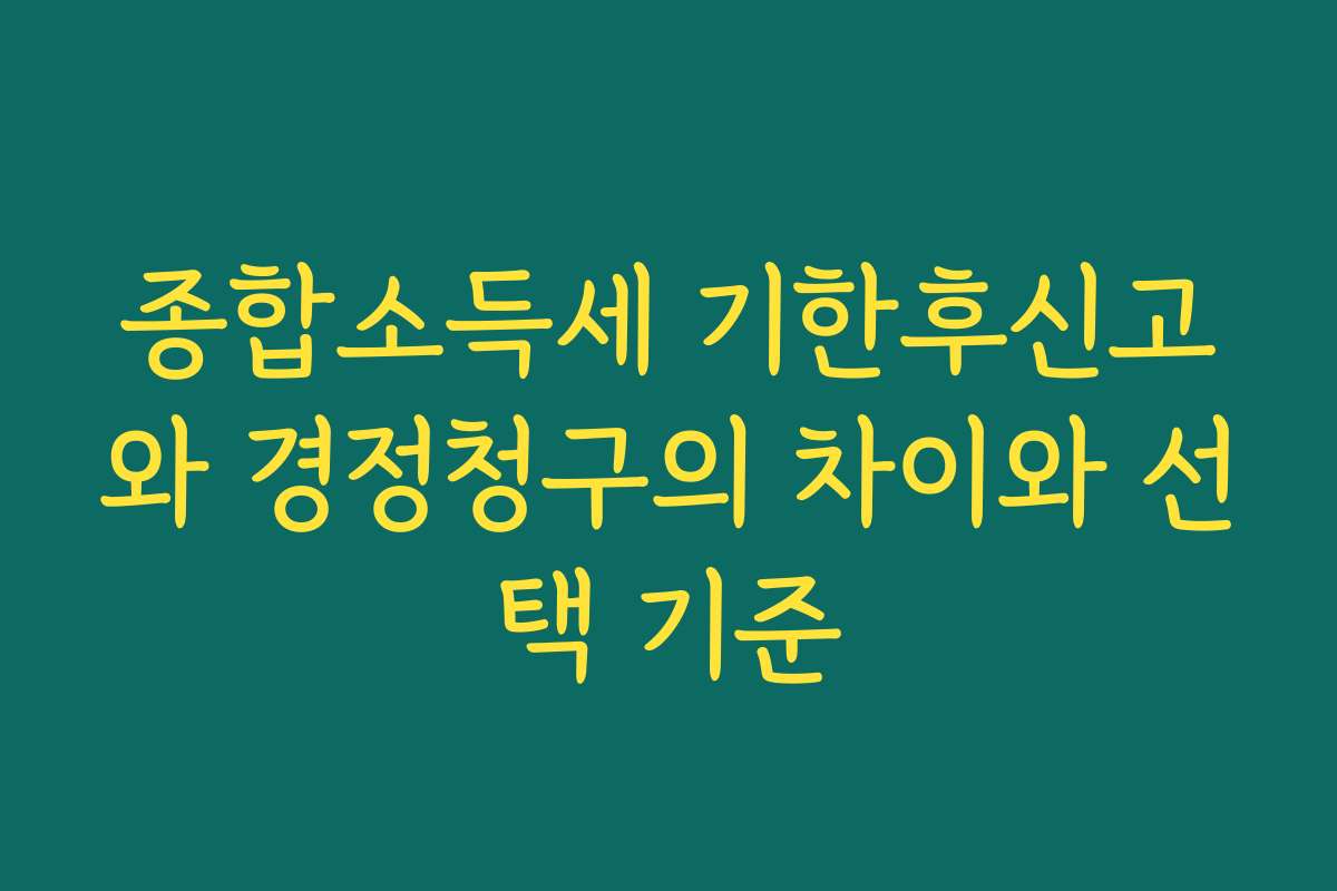 종합소득세 기한후신고와 경정청구의 차이와 선택 기준
