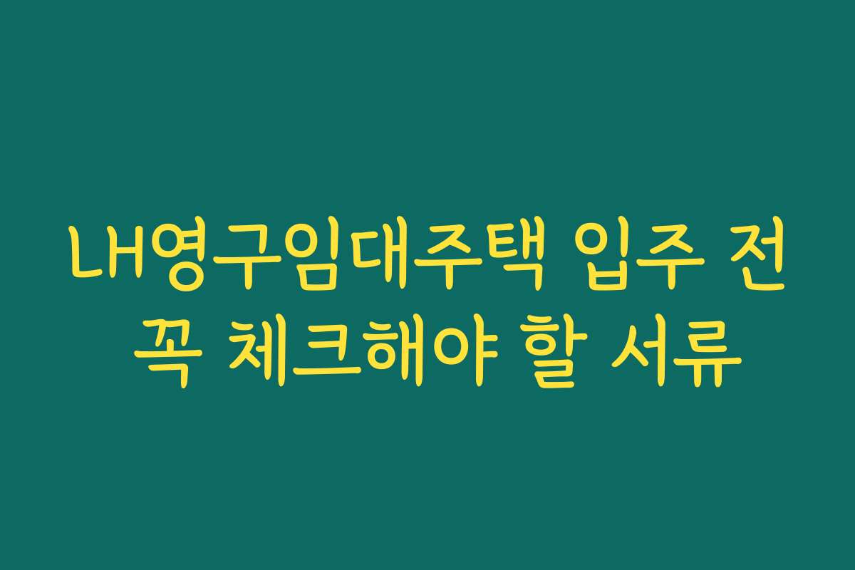 LH영구임대주택 입주 전 꼭 체크해야 할 서류
