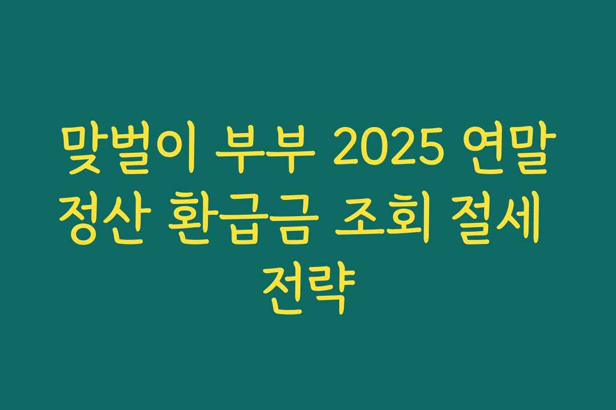 맞벌이 부부 2025 연말정산 환급금 조회 절세 전략