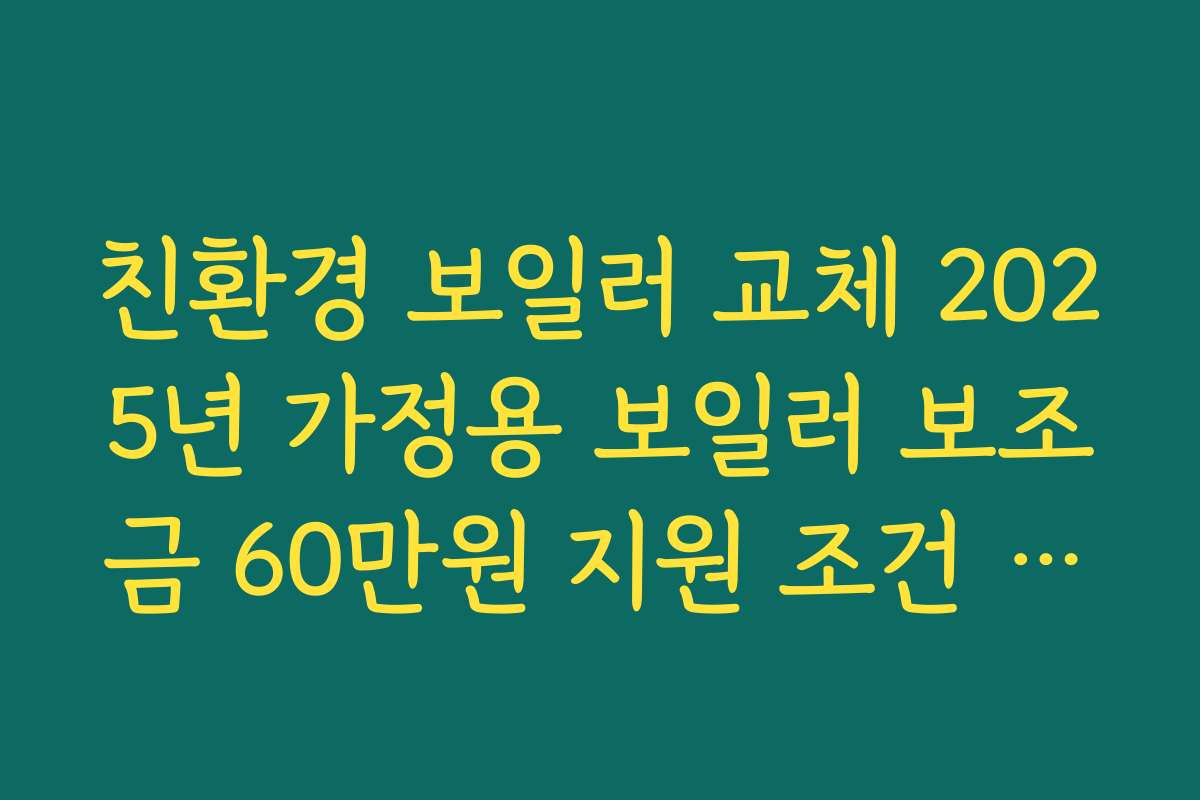 친환경 보일러 교체 2025년 가정용 보일러 보조금 60만원 지원 조건 정리하기