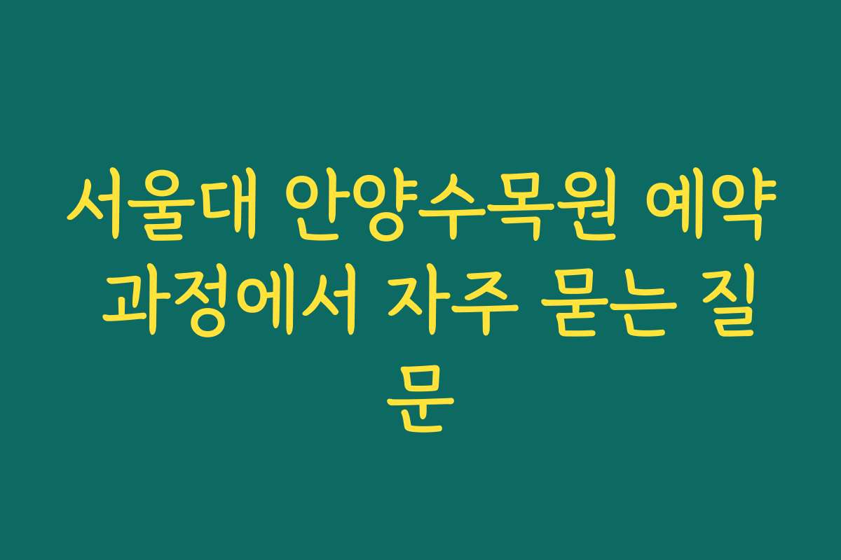 서울대 안양수목원 예약 과정에서 자주 묻는 질문