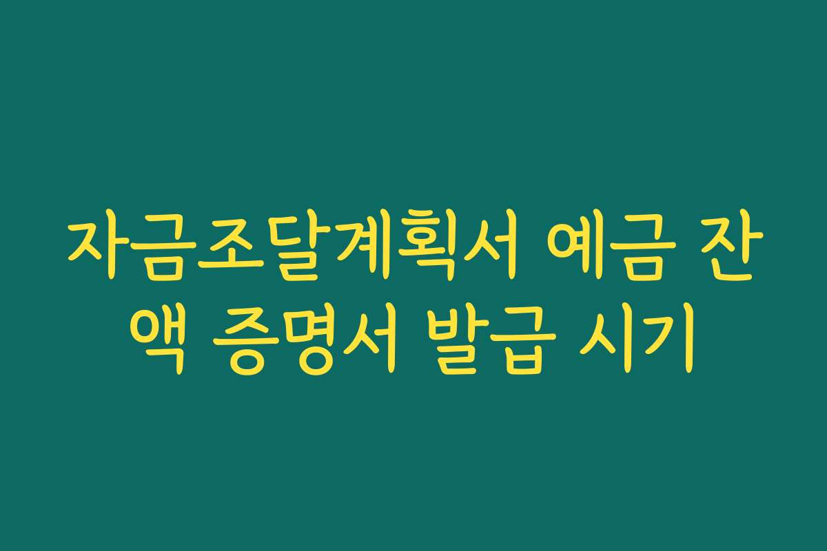자금조달계획서 예금 잔액 증명서 발급 시기