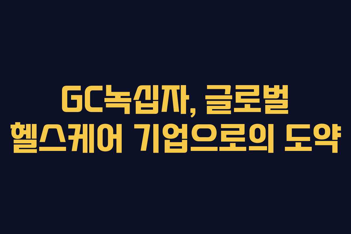 GC녹십자, 글로벌 헬스케어 기업으로의 도약 GC녹십자, 글로벌 헬스케어 기업으로의 도약