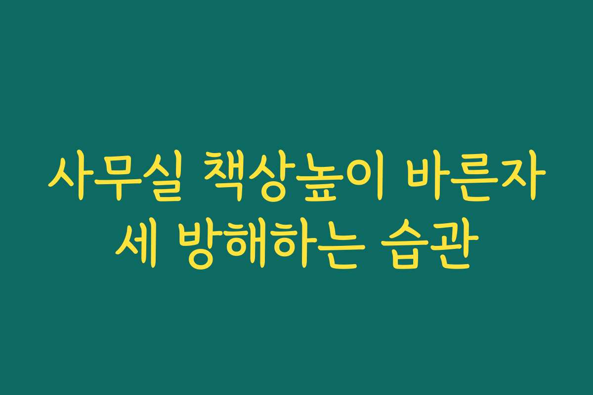 사무실 책상높이 바른자세 방해하는 습관 사무실 책상높이 바른자세 방해하는 습관
