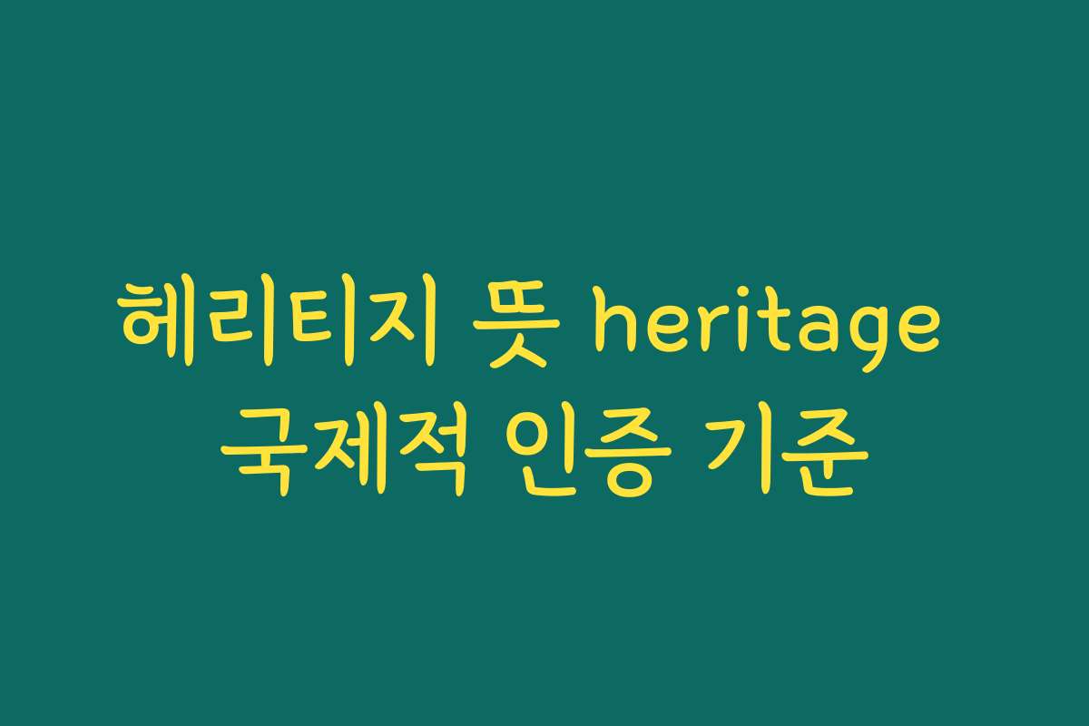 헤리티지 뜻 heritage 국제적 인증 기준