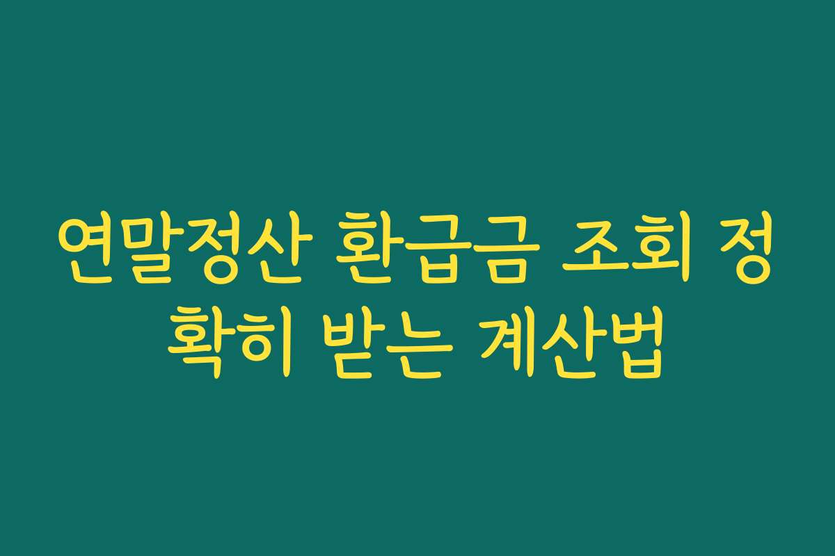 연말정산 환급금 조회 정확히 받는 계산법