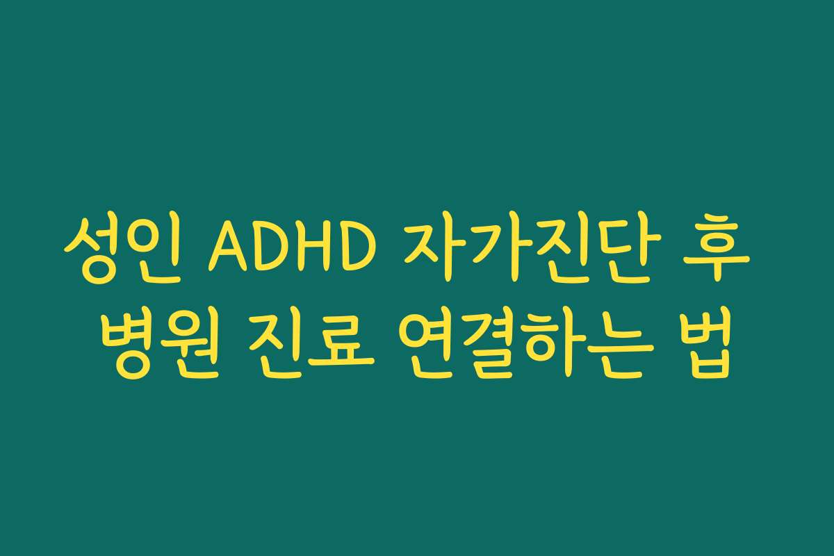 성인 ADHD 자가진단 후 병원 진료 연결하는 법 성인 ADHD 자가진단 후 병원 진료 연결하는 법