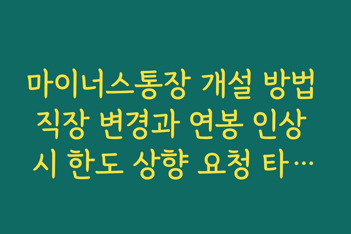 마이너스통장 개설 방법 직장 변경과 연봉 인상 시 한도 상향 요청 타이밍