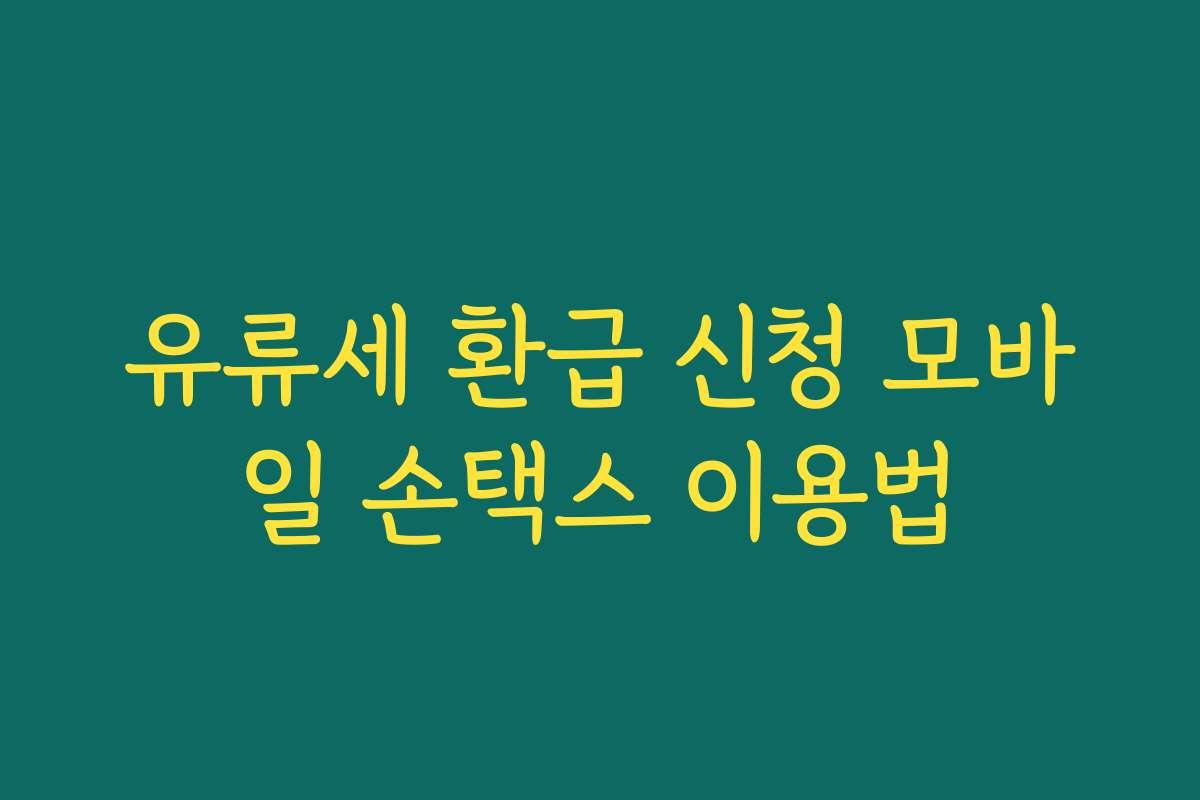 유류세 환급 신청 모바일 손택스 이용법 유류세 환급 신청 모바일 손택스 이용법