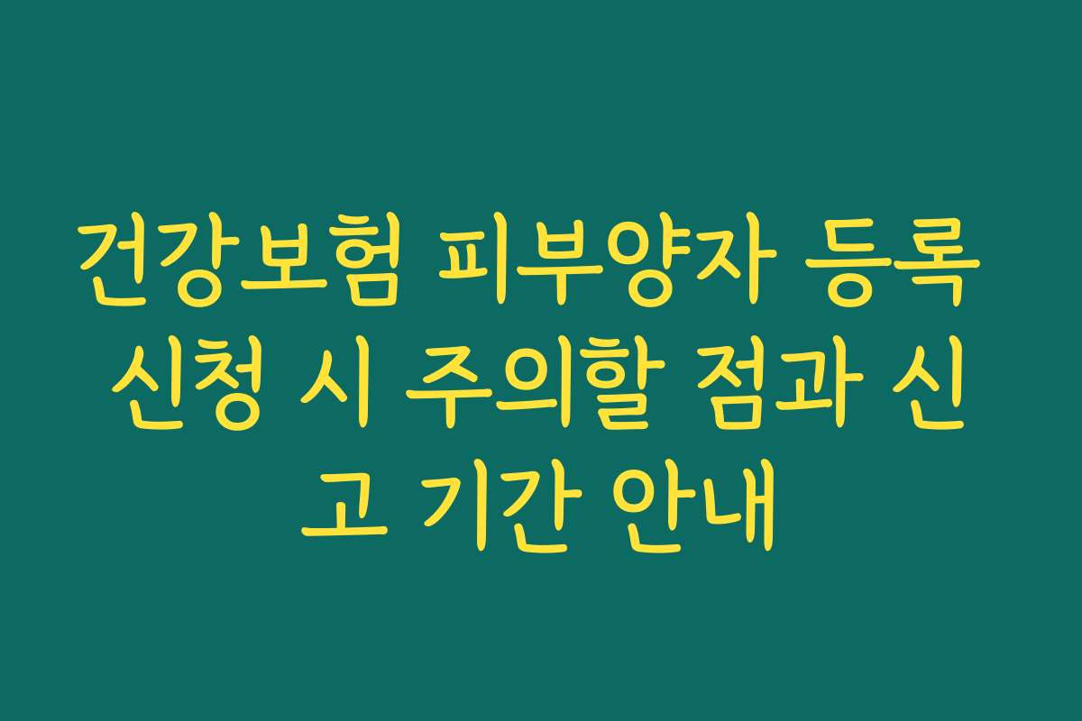 건강보험 피부양자 등록 신청 시 주의할 점과 신고 기간 안내