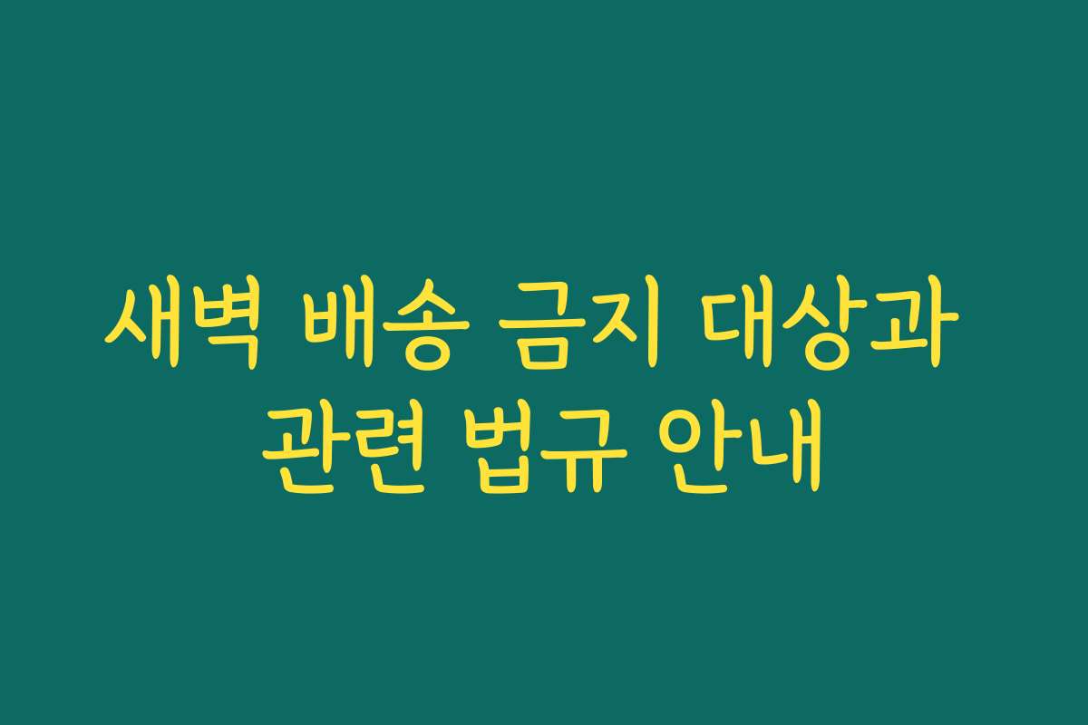 새벽 배송 금지 대상과 관련 법규 안내