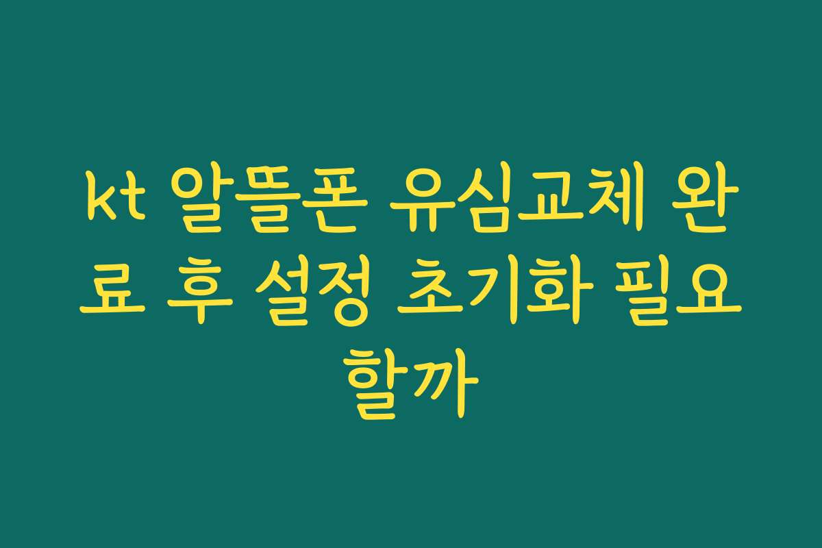 kt 알뜰폰 유심교체 완료 후 설정 초기화 필요할까 kt 알뜰폰 유심교체 완료 후 설정 초기화 필요할까