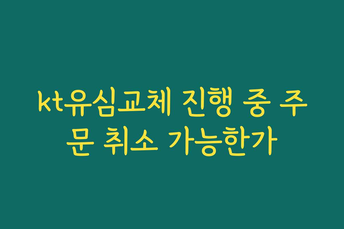 kt유심교체 진행 중 주문 취소 가능한가