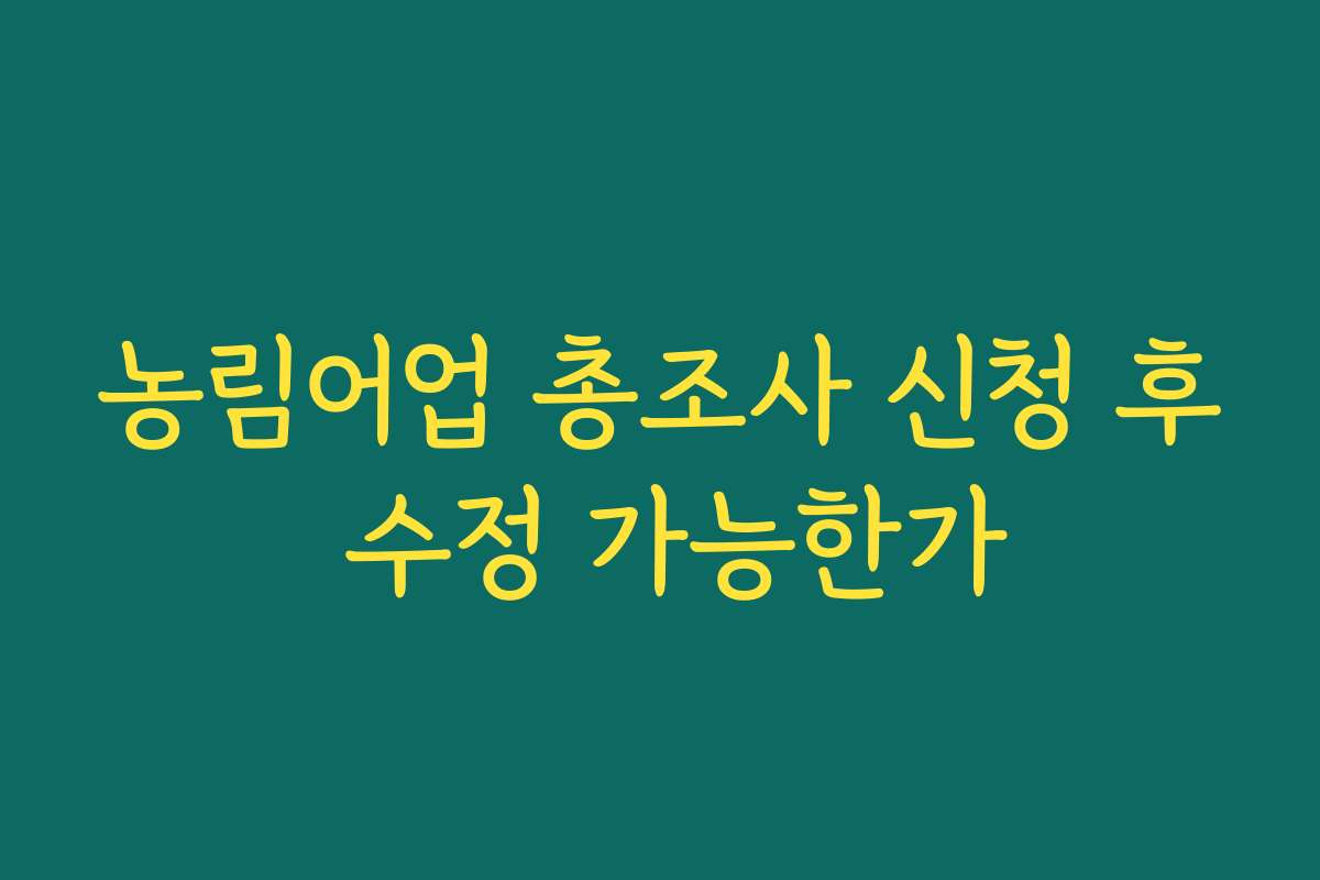 농림어업 총조사 신청 후 수정 가능한가 농림어업 총조사 신청 후 수정 가능한가