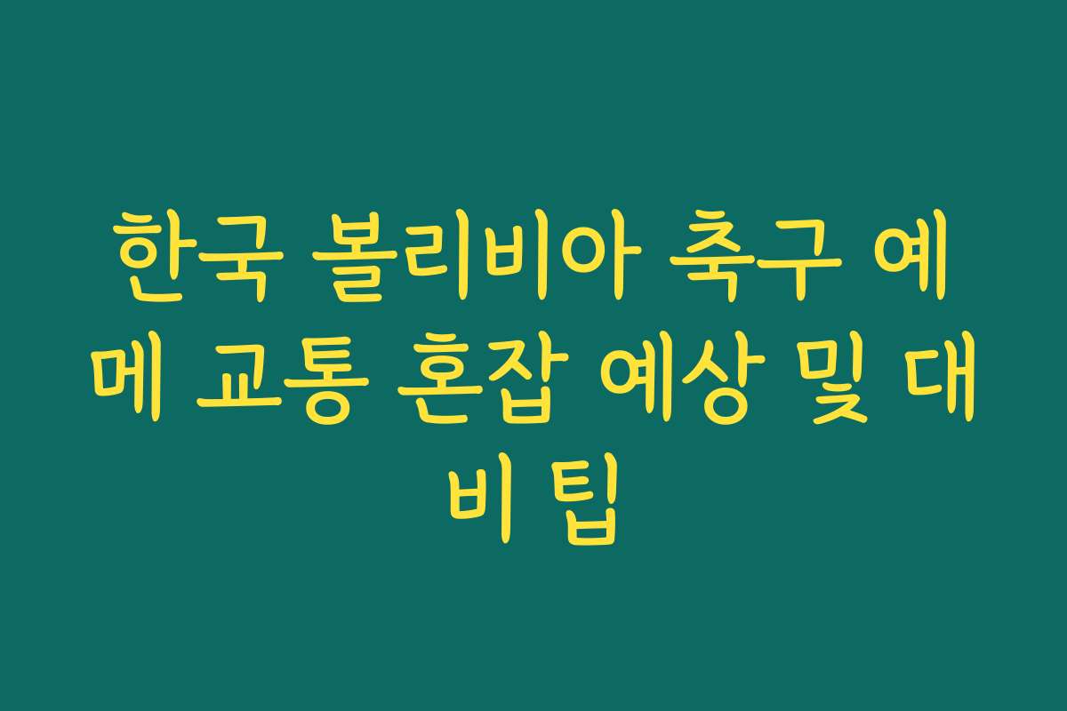 한국 볼리비아 축구 예메 교통 혼잡 예상 및 대비 팁