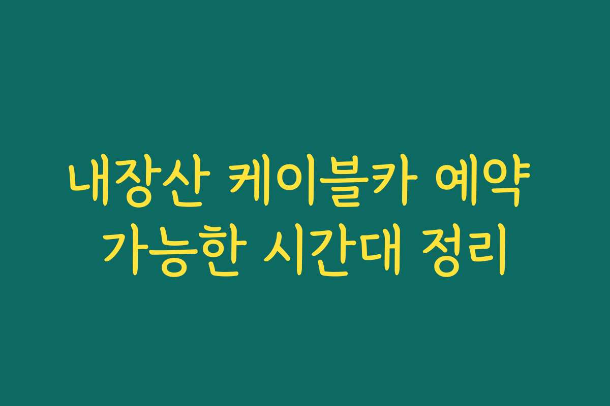 내장산 케이블카 예약 가능한 시간대 정리
