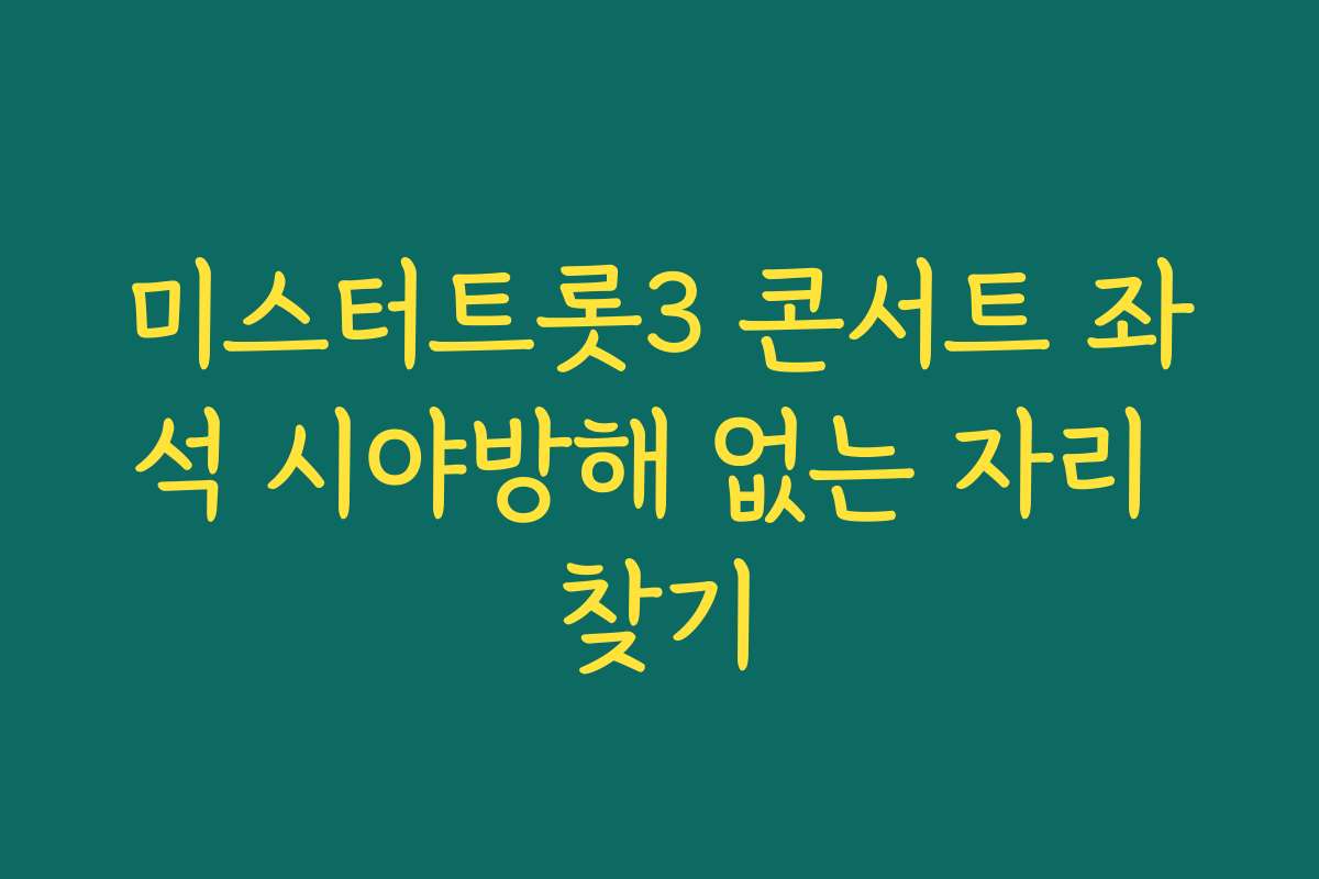 미스터트롯3 콘서트 좌석 시야방해 없는 자리 찾기 미스터트롯3 콘서트 좌석 시야방해 없는 자리 찾기