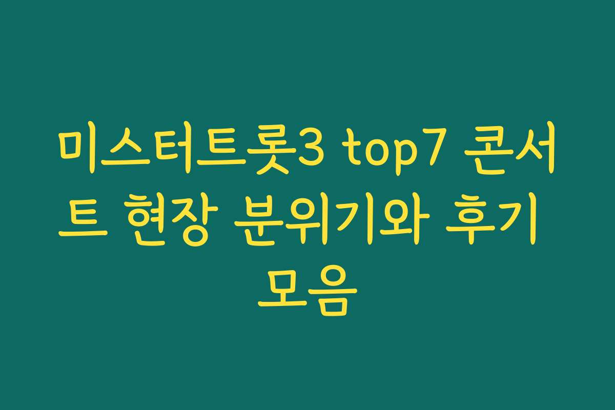 미스터트롯3 top7 콘서트 현장 분위기와 후기 모음