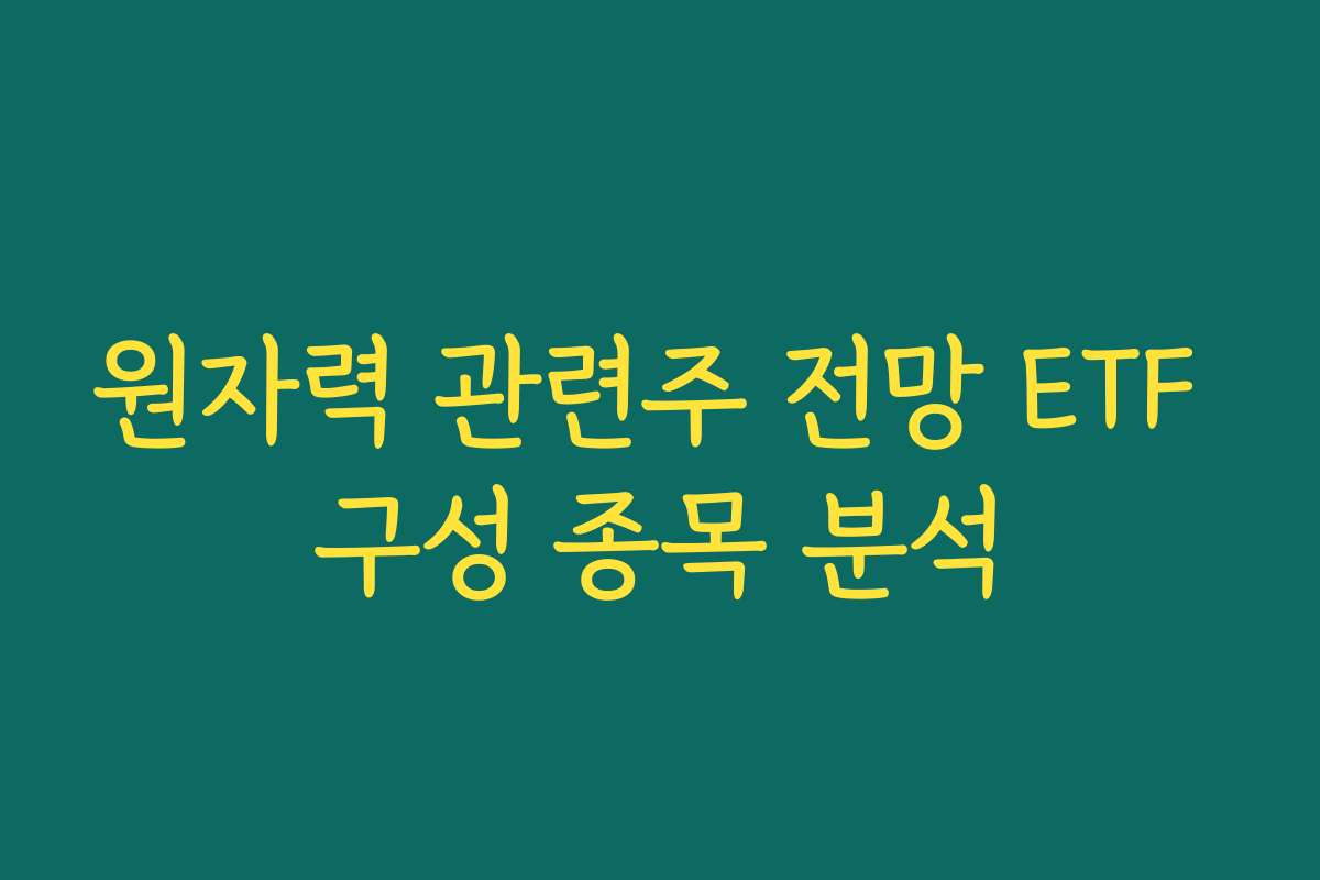 원자력 관련주 전망 ETF 구성 종목 분석 원자력 관련주 전망 ETF 구성 종목 분석