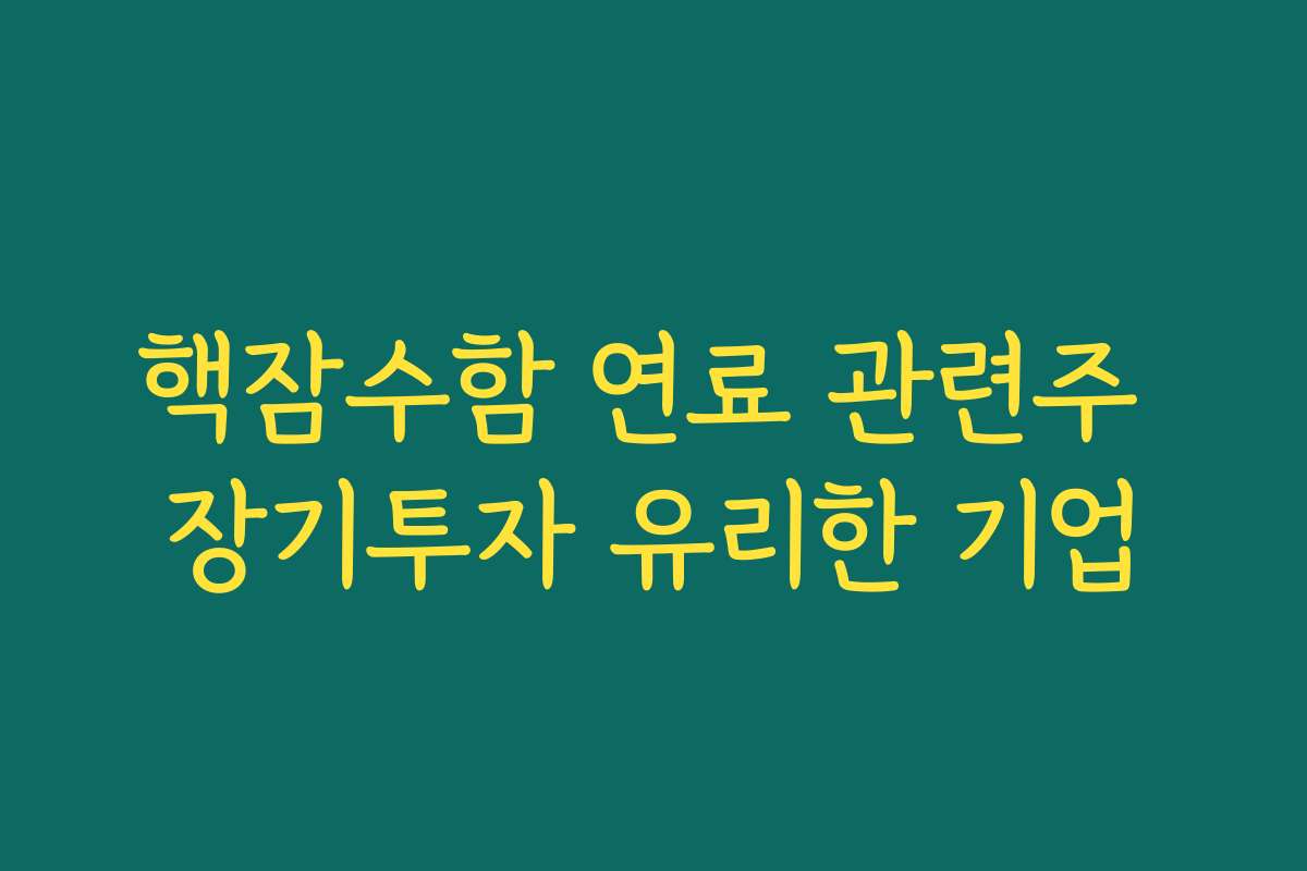 핵잠수함 연료 관련주 장기투자 유리한 기업