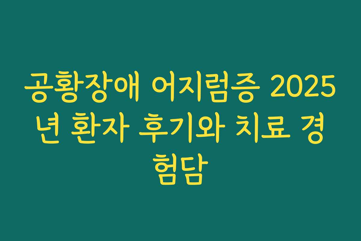 공황장애 어지럼증 2025년 환자 후기와 치료 경험담