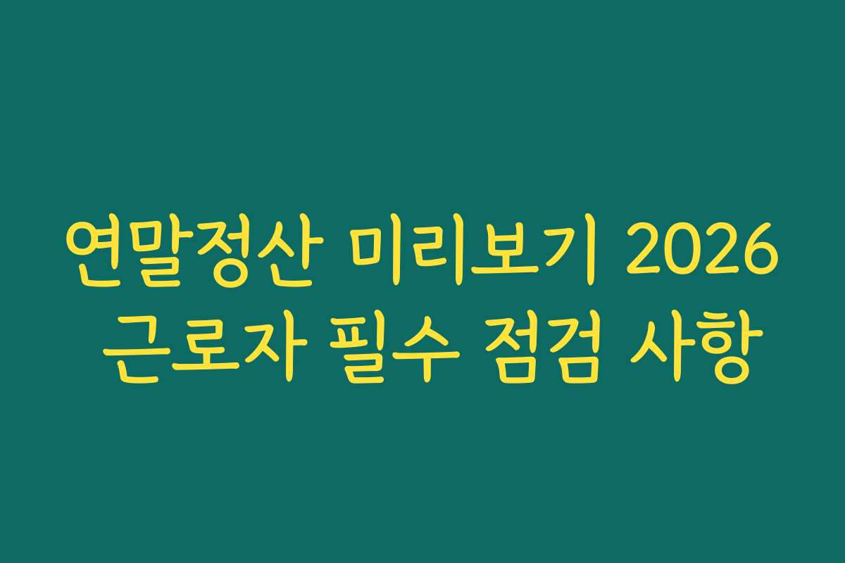 연말정산 미리보기 2026 근로자 필수 점검 사항